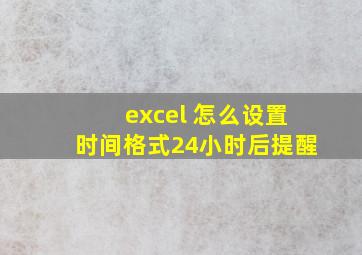 excel 怎么设置时间格式24小时后提醒